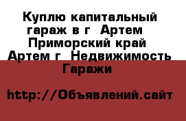 Куплю капитальный гараж в г. Артем - Приморский край, Артем г. Недвижимость » Гаражи   